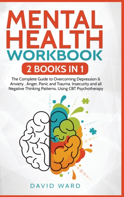 Mental Health Workbook : 2 BOOKS IN 1: The Complete Guide to Overcoming Depression & Anxiety, Anger, Panic and Trauma. Insecurity and all Negative Thinking Patterns, Using CBT Psychotherapy, Hardback Book