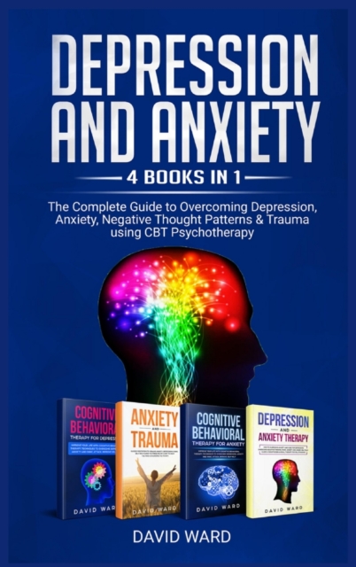 Depression and Anxiety : 4 BOOKS IN 1: The Complete Guide to Overcoming Depression, Anxiety, Negative Thought Patterns & Trauma Using CBT Psychotherapy, Hardback Book