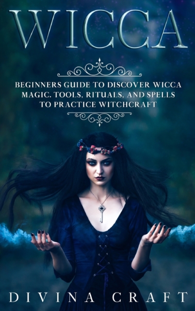 Wicca : Complete Beginners Guide to Discover Wicca Magic. Tools, Rituals and Spells to Practice Witchcraft, Hardback Book