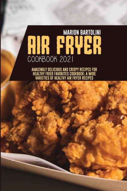 Air Fryer Cookbook 2021 : Amazingly Delicious and Crispy Recipes for Healthy Fried Favorites Cookbook: A Wide Varieties of Healthy Air fryer Recipes, Paperback / softback Book