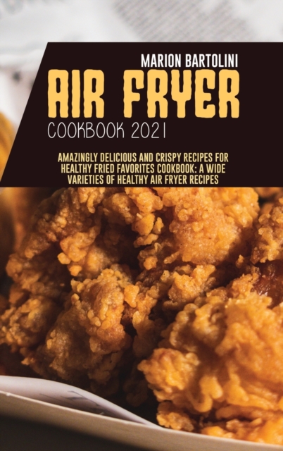 Air Fryer Cookbook 2021 : Amazingly Delicious and Crispy Recipes for Healthy Fried Favorites Cookbook: A Wide Varieties of Healthy Air fryer Recipes, Hardback Book