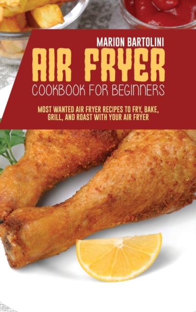 Air Fryer Cookbook For Beginners : Most Wanted Air Fryer Recipes to Fry, Bake, Grill, and Roast with Your Air Fryer, Hardback Book