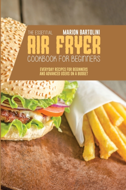 The Essential Air Fryer Cookbook for Beginners : Everyday Recipes for Beginners and Advanced Users on a Budget, Paperback / softback Book
