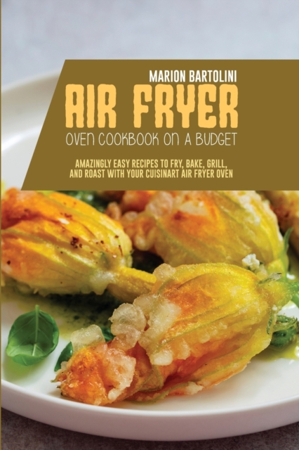 Air Fryer Oven Cookbook on a Budget : Amazingly Easy Recipes to Fry, Bake, Grill, and Roast with Your Cuisinart Air Fryer Oven, Paperback / softback Book