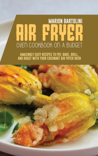 Air Fryer Oven Cookbook on a Budget : Amazingly Easy Recipes to Fry, Bake, Grill, and Roast with Your Cuisinart Air Fryer Oven, Hardback Book