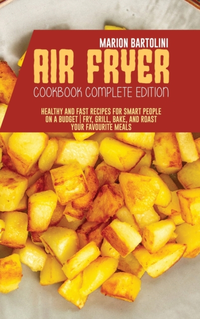 Air Fryer Cookbook Complete Edition : Healthy and Fast Recipes for Smart People on a Budget Fry, Grill, Bake, and Roast Your Favourite Meals, Hardback Book