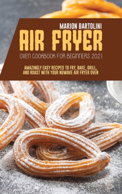 Air Fryer Oven Cookbook for Beginners 2021 : Amazingly Easy Recipes to Fry, Bake, Grill, and Roast with Your Nuwave Air Fryer Oven, Hardback Book
