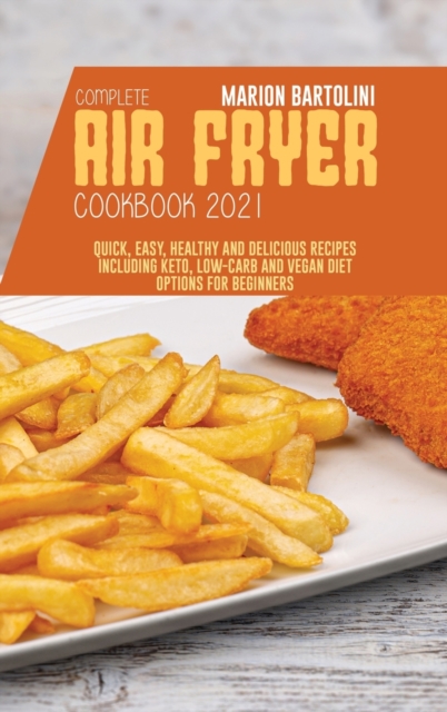 Complete Air Fryer Cookbook 2021 : Quick, Easy, Healthy and Delicious Recipes including Keto, Low-Carb and Vegan Diet Options for Beginners, Hardback Book