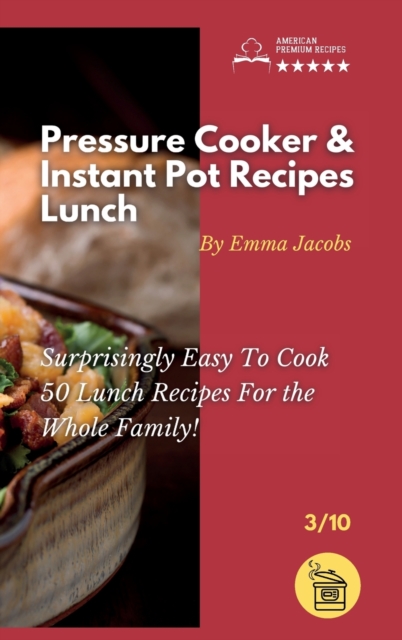 Pressure Cooker and Instant Pot Recipes - Lunch : Surprisingly Easy To Cook 50 Lunch Recipes For the Whole Family!, Hardback Book