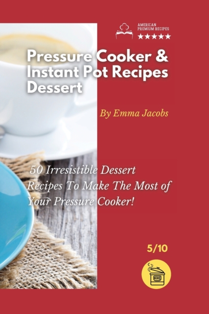 Pressure Cooker and Instant Pot Recipes - Dessert : 50 Irresistible Dessert Recipes To Make The Most of Your Pressure Cooker!, Paperback / softback Book