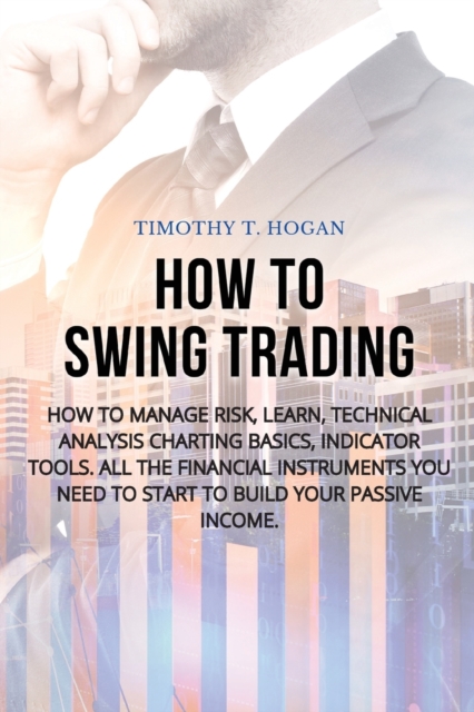 How to Swing Trading : How to Manage Risk, Learn, Technical Analysis Charting Basics, Indicator Tools. All the Financial Instruments You Need to Start to Build Your Passive Income., Paperback / softback Book