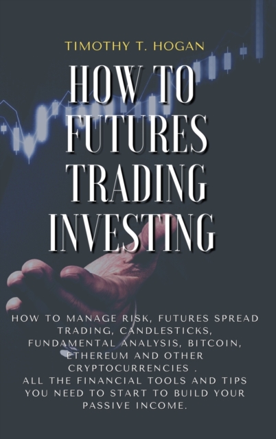 How to Futures Trading Investing : How to Manage Risk, FUTURES SPREAD TRADING, CANDLESTICKS, FUNDAMENTAL ANALYSIS, BITCOIN, ETHEREUM AND OTHER CRYPTOCURRENCIES . All the Financial Tools and Tips You N, Hardback Book