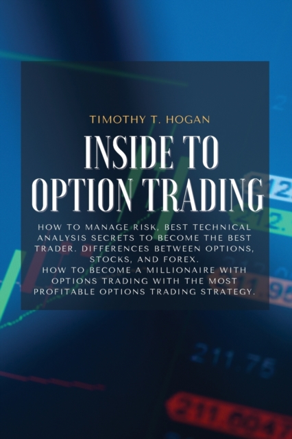 Inside to Option Trading : How To Manage Risk, BEST Technical Analysis Secrets To Become The Best Trader. Differences Between Options, Stocks, And Forex. How To Become A Millionaire With Options Tradi, Paperback / softback Book