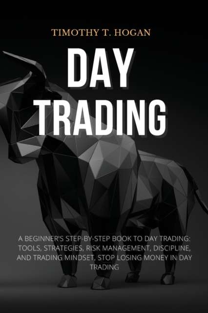 Day Trading : Beginner's Step-By-Step Book To Day Trading: Tools, Strategies, Risk Management, Discipline, And Trading Mindset, STOP LOSING MONEY IN DAY TRADING., Paperback / softback Book
