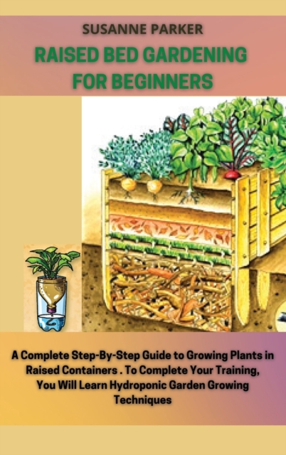Raised Bed Gardening for Beginners : a complete step-by-step guide to growing plants in raised containers. To complete your training, you will learn hydroponic garden growing techniques, Hardback Book