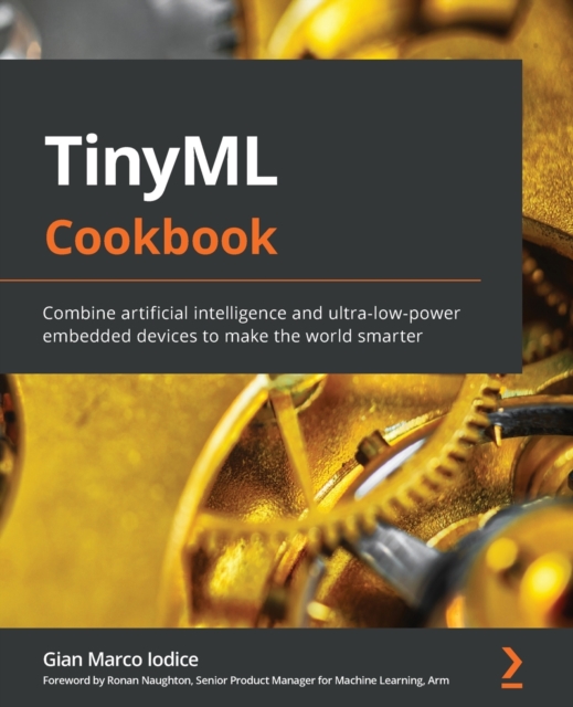 TinyML Cookbook : Combine artificial intelligence and ultra-low-power embedded devices to make the world smarter, Paperback / softback Book