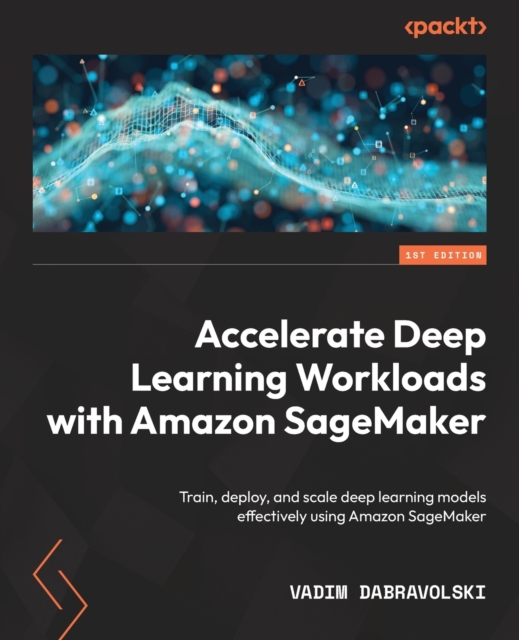 Accelerate Deep Learning Workloads with Amazon SageMaker : Train, deploy, and scale deep learning models effectively using Amazon SageMaker, Paperback / softback Book