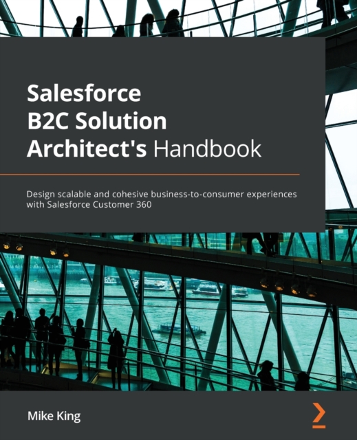Salesforce B2C Solution Architect's Handbook : Design scalable and cohesive business-to-consumer experiences with Salesforce Customer 360, Paperback / softback Book