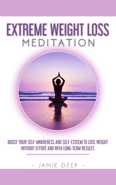 Extreme Weight Loss Meditation : Boost Your Self-Awareness and Self-Esteem to Lose Weight Without Effort and With Long-Term Results, Hardback Book