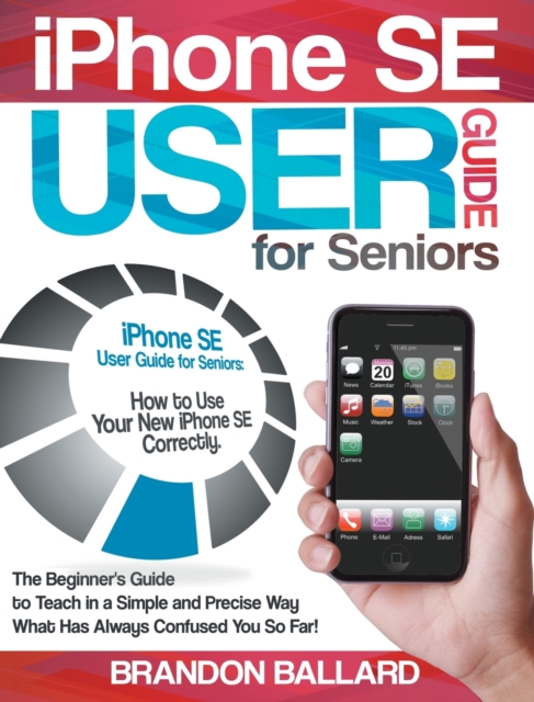 IPhone SE User Guide For Seniors : The Beginner's Guide to Teach in a Simple and Precise Way What Has Always Confused You So Far!, Hardback Book