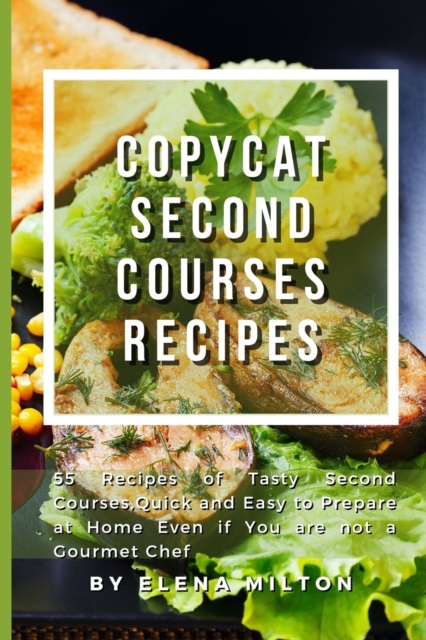 Copycat Second Courses Recipes : 55 Recipes of Tasty Second Courses, Quick and Easy to Prepare at Home Even if You are not a Gourmet Chef, Paperback / softback Book