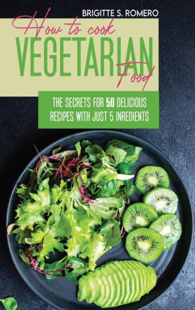 How to Cook Vegetarian Food : The Secrets For 50 Delicious Recipes with Just 5 Ingredients, Hardback Book