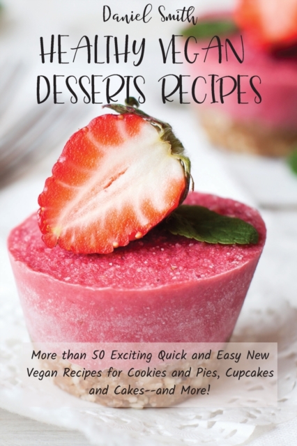 Healthy Vegan Desserts Recipes : More than 50 Exciting Quick and Easy New Vegan Recipes for Cookies and Pies, Cupcakes and Cakes--and More!, Paperback / softback Book