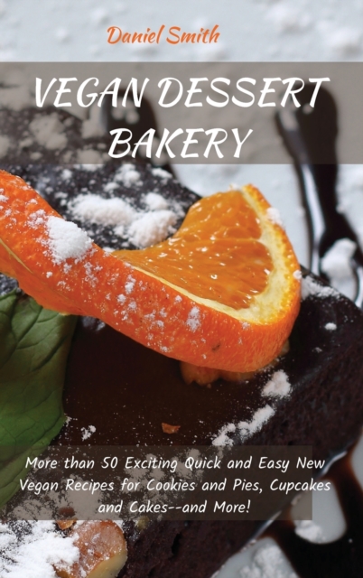 Vegan Dessert Bakery : More than 50 Exciting Quick and Easy New Vegan Recipes for Cookies and Pies, Cupcakes and Cakes--and More!, Hardback Book