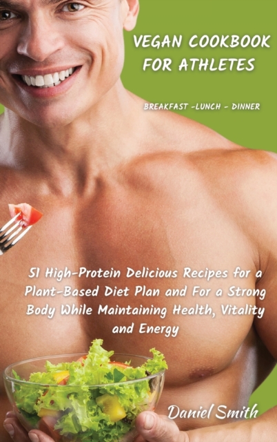 VEGAN COOKBOOK FOR ATHLETES Breakfast - Lunch - Dinner : 51 High-Protein Delicious Recipes for a Plant-Based Diet Plan and For a Strong Body While Maintaining Health, Vitality and Energy, Hardback Book