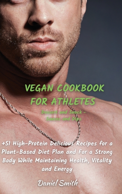 VEGAN COOKBOOK FOR ATHLETES Dessert and Snack - Sauces and Dips : 51 High-Protein Delicious Recipes for a Plant-Based Diet Plan and For a Strong Body While Maintaining Health, Vitality and Energy, Hardback Book