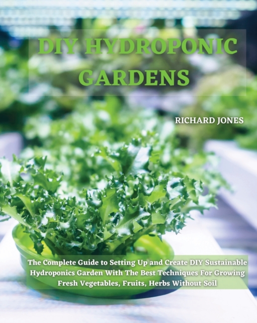 DIY Hydroponic Gardens : The Complete Guide to Setting Up and Create DIY Sustainable Hydroponics Garden With The Best Techniques For Growing Fresh Vegetables, Fruits, Herbs Without Soil, Paperback / softback Book