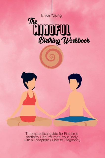 The Mindful Birthing Workbook : Three practical guide for First time mothers. Heal Yourself, Your Body with a Complete Guide to Pregnancy., Paperback / softback Book