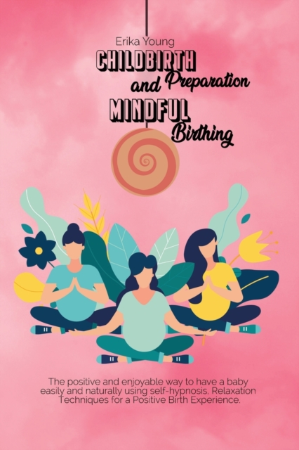 Childbirth Preparation And Mindful Birthing : The positive and enjoyable way to have a baby easily and naturally using self-hypnosis, Relaxation Techniques for a Positive Birth Experience., Paperback / softback Book