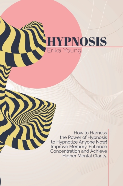 Hypnosis : How to Harness the Power of Hypnosis to Hypnotize Anyone Now! Improve Memory, Enhance Concentration and Achieve Higher Mental Clarity., Paperback / softback Book
