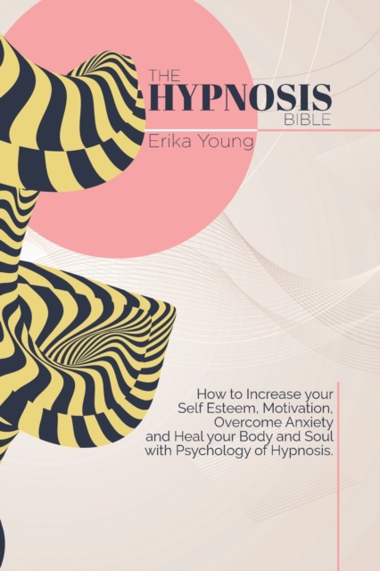 The Hypnosis Bible : How to Increase your Self Esteem, Motivation, Overcome Anxiety and Heal your Body and Soul with Psychology of Hypnosis., Paperback / softback Book