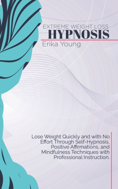 Extreme Weight Loss Hypnosis : Lose Weight Quickly and with No Effort Through Self-Hypnosis, Positive Affirmations, and Mindfulness Techniques with Professional Instruction, Hardback Book
