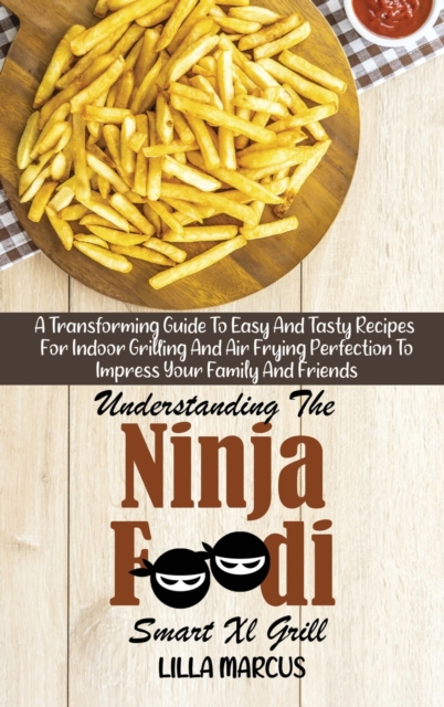 Understanding The Ninja Foodi Smart Xl Grill : A Transforming Guide To Easy And Tasty Recipes For Indoor Grilling And Air Frying Perfection To Impress Your Family And Friends, Hardback Book