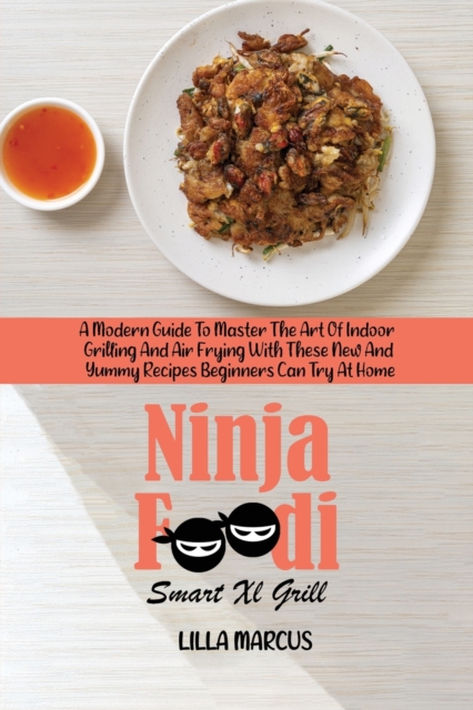 Ninja Foodi Smart Xl Grill : A Modern Guide To Master The Art Of Indoor Grilling And Air Frying With These New And Yummy Recipes Beginners Can Try At Home, Paperback / softback Book