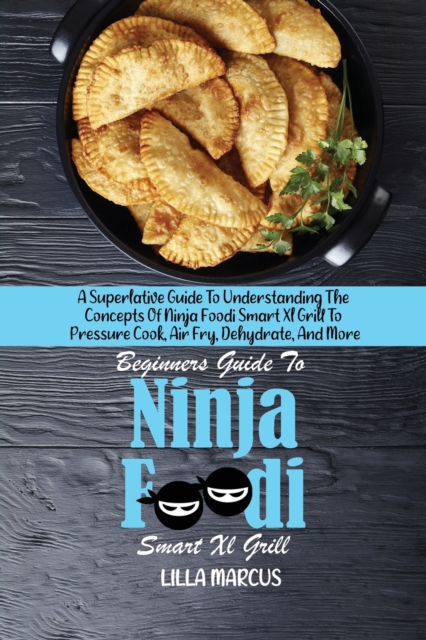 Beginners Guide To Ninja Foodi Smart Xl Grill : A Superlative Guide To Understanding The Concepts Of Ninja Foodi Smart Xl Grill To Pressure Cook, Air Fry, Dehydrate, And More, Paperback / softback Book