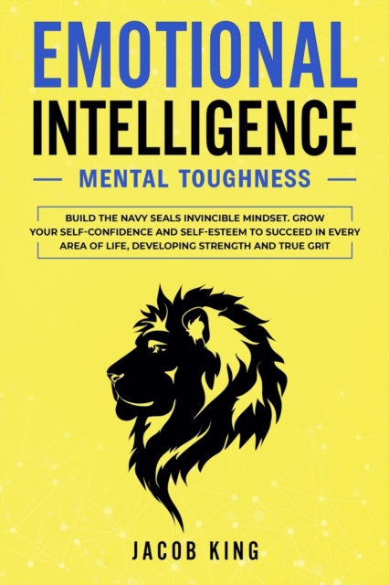 Emotional Intelligence : Mental Toughness. Build the Navy Seals Invincible Mindset. Grow Your Self-Confidence and Self-Esteem to Succeed in Every Area of Life, Developing Strength and True Grit, Paperback / softback Book