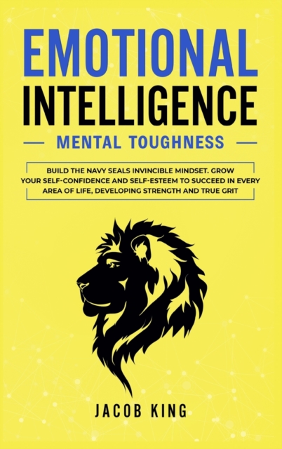 Emotional Intelligence : Mental Toughness. Build the Navy Seals Invincible Mindset. Grow Your Self-Confidence and Self-Esteem to Succeed in Every Area of Life, Developing Strength and True Grit, Hardback Book