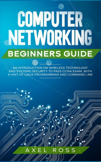 Computer Networking Beginners Guide : An Introduction on Wireless Technology and Systems Security to Pass CCNA Exam, With a Hint of Linux Programming and Command Line, Hardback Book