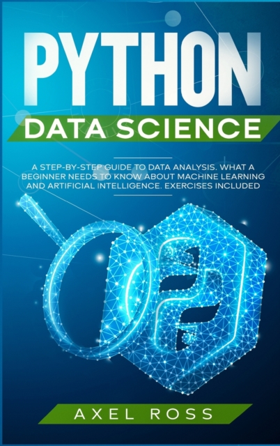 Python Data Science : A Step-By-Step Guide to Data Analysis. What a Beginner Needs to Know About Machine Learning and Artificial Intelligence. Exercises Included, Hardback Book