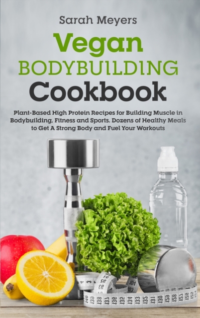 Vegan Bodybuilding Cookbook : Plant-Based High Protein Recipes for Building Muscle in Bodybuilding, Fitness and Sports. Dozens of Healthy Meals to Get A Strong Body and Fuel Your Workouts, Hardback Book