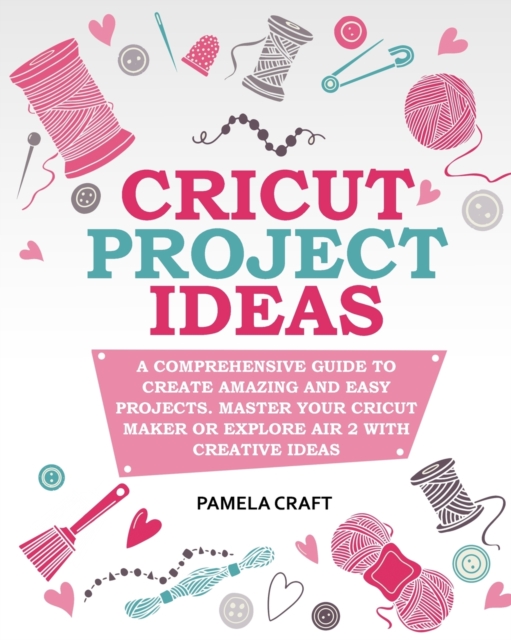 Cricut Project Ideas : A Comprehensive Guide to Creating Amazing and Easy Projects. Maser Your Circuit Maker or Explore Air 2 with Creative Ideas, Paperback / softback Book