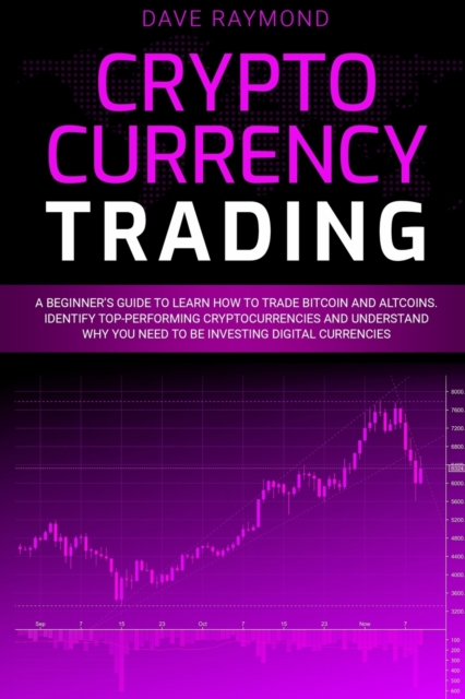 Cryptocurrency Trading : A Beginner's Guide to Learn How to Trade Bitcoin and Altcoins. Identify Top-Performing Cryptocurrencies and Understand Why You Need to Be Investing Digital Currencies, Paperback / softback Book