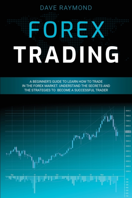 Forex Trading : A Beginner's Guide to Learn How to Trade in the Forex Market. Understand the Secrets and the Strategies to Become a Successful Trader, Paperback / softback Book