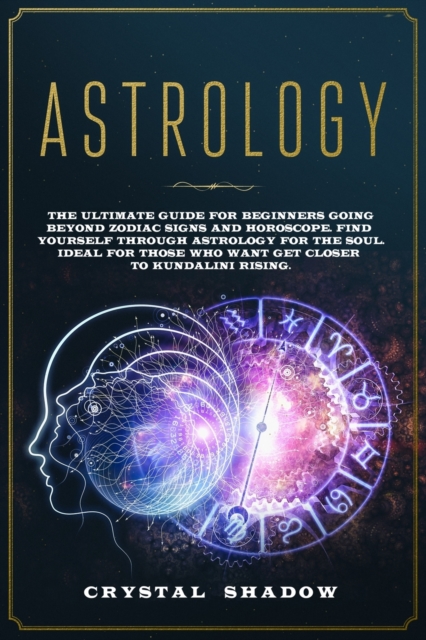 Astrology : The Ultimate Guide For Beginners Going Beyond Zodiac Signs and Horoscope. Find Yourself Through Astrology For The Soul. Ideal For Those Who Want Get Closer to Kundalini Rising, Paperback / softback Book