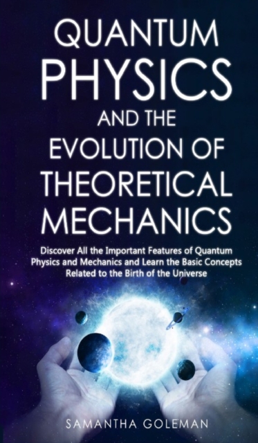 Quantum Physics and the Evolution of Theoretical Mechanics : Discover All the Important Features of Quantum Physics and Mechanics and Learn the Basic Concepts Related to the Birth of the Universe, Hardback Book