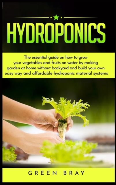 Hydroponics : The essential guide on how to grow your vegetables and fruits on water by making garden at home with out backyard and build your own easy way and affordable hydroponic material systems, Hardback Book